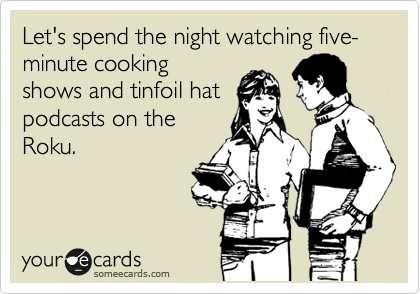Let's spend the night watching five-minute cooking
shows and tinfoil hat
podcasts on the
Roku.