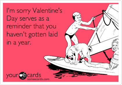 I'm sorry Valentine's
Day serves as a
reminder that you
haven't gotten laid
in a year.