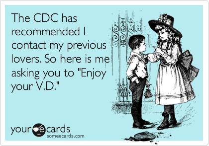 The CDC has
recommended I
contact my previous
lovers. So here is me
asking you to "Enjoy
your V.D."