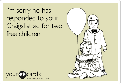 I'm sorry no has
responded to your
Craigslist ad for two
free children. 