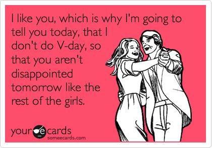 I like you, which is why I'm going to tell you today, that I
don't do V-day, so
that you aren't
disappointed
tomorrow like the
rest of the girls.