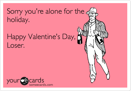 Sorry you're alone for the
holiday.

Happy Valentine's Day,
Loser.