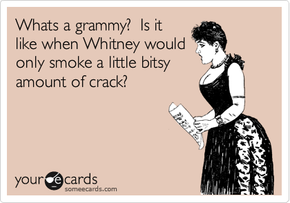 Whats a grammy?  Is it
like when Whitney would
only smoke a little bitsy
amount of crack?