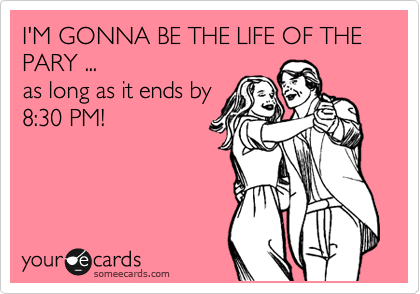 I'M GONNA BE THE LIFE OF THE PARY ...
as long as it ends by
8:30 PM!