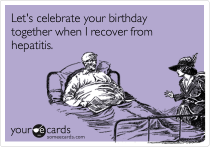 Let's celebrate your birthday together when I recover from hepatitis. 