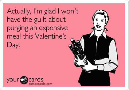 Actually, I'm glad I won't 
have the guilt about
purging an expensive
meal this Valentine's 
Day.
