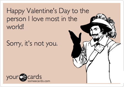 Happy Valentine's Day to the
person I love most in the
world!

Sorry, it's not you.