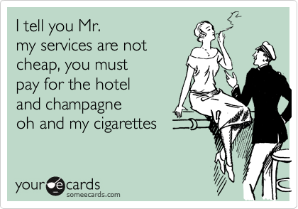 I tell you Mr.
my services are not
cheap, you must
pay for the hotel
and champagne
oh and my cigarettes