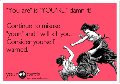"You are" is "YOU'RE," damn it!

Continue to misuse
"your," and I will kill you.
Consider yourself
warned.