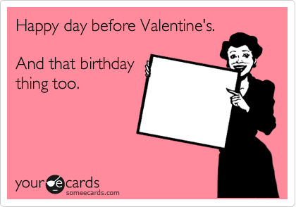 Happy day before Valentine's.

And that birthday
thing too.