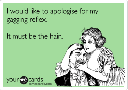 I would like to apologise for my gagging reflex. 

It must be the hair..