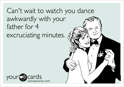 Can't wait to watch you dance awkwardly with your
father for 4
excruciating minutes.