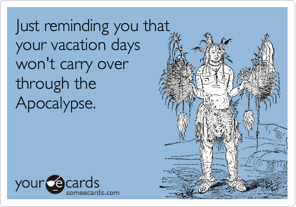 Just reminding you that
your vacation days
won't carry over
through the
Apocalypse.