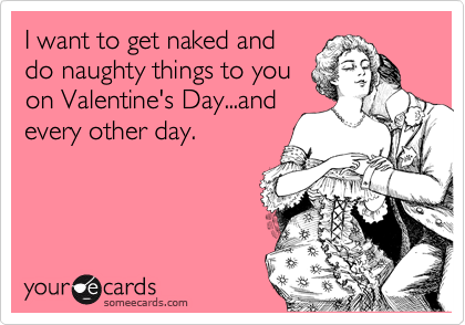 I want to get naked and
do naughty things to you
on Valentine's Day...and
every other day.