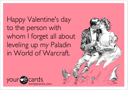 
Happy Valentine's day
to the person with
whom I forget all about
leveling up my Paladin
in World of Warcraft. 