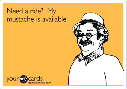 Need a ride?  My
mustache is available.