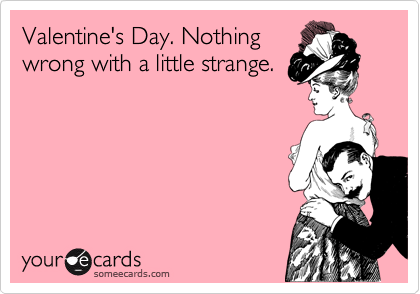 Valentine's Day. Nothing
wrong with a little strange.