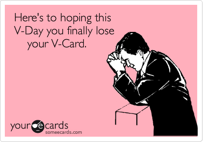  Here's to hoping this 
 V-Day you finally lose
     your V-Card.