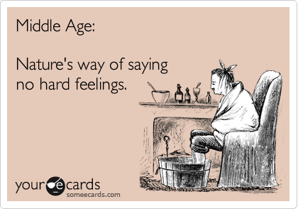 Middle Age:

Nature's way of saying
no hard feelings.