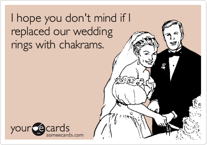 I hope you don't mind if I
replaced our wedding
rings with chakrams.