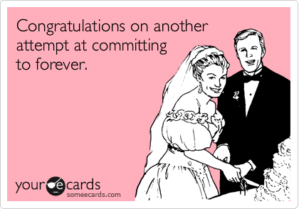 Congratulations on another
attempt at committing
to forever.