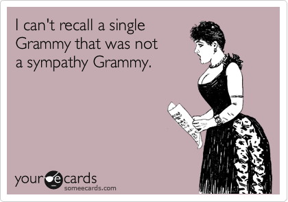 I can't recall a single
Grammy that was not
a sympathy Grammy.