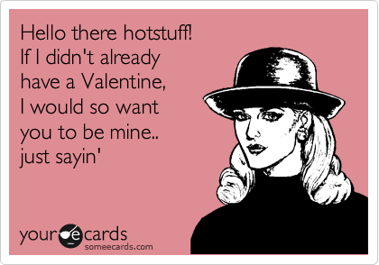 Hello there hotstuff!
If I didn't already
have a Valentine,
I would so want
you to be mine..
just sayin' 