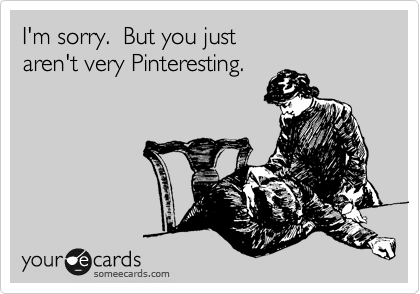 I'm sorry.  But you just
aren't very Pinteresting.