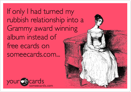 If only I had turned my
rubbish relationship into a
Grammy award winning
album instead of
free ecards on
someecards.com...