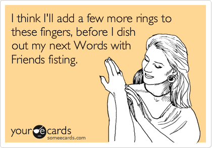 I think I'll add a few more rings to these fingers, before I dish
out my next Words with
Friends fisting.