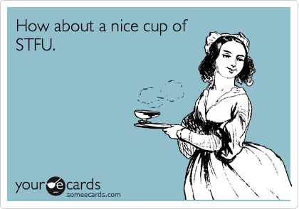 How about a nice cup of
STFU.