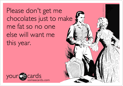 Please don't get me
chocolates just to make
me fat so no one
else will want me
this year.