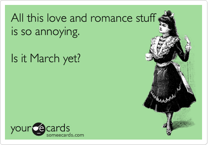All this love and romance stuff
is so annoying.  

Is it March yet?  