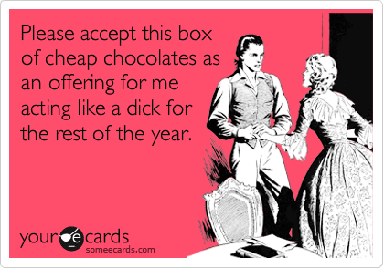 Please accept this box
of cheap chocolates as
an offering for me
acting like a dick for
the rest of the year.