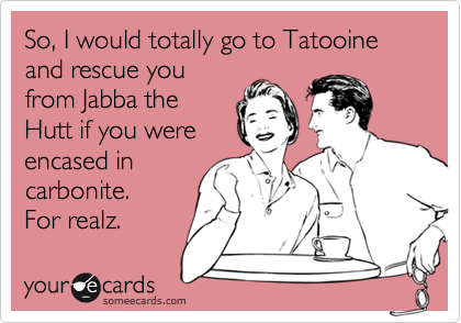 So, I would totally go to Tatooine and rescue you
from Jabba the
Hutt if you were
encased in
carbonite.
For realz.