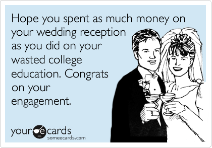 Hope you spent as much money on your wedding reception
as you did on your
wasted college
education. Congrats
on your
engagement.