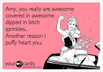 Amy, you really are awesome covered in awesome
dipped in bitch
sprinkles... 
Another reason I 
puffy heart you.