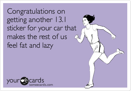 Congratulations on
getting another 13.1
sticker for your car that
makes the rest of us
feel fat and lazy