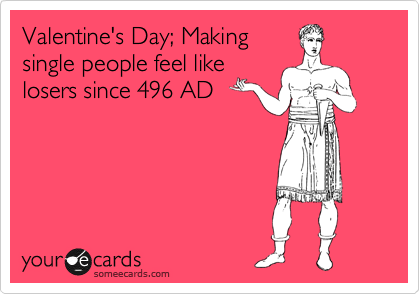 Valentine's Day; Making
single people feel like
losers since 496 AD