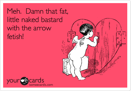 Meh.  Damn that fat, 
little naked bastard 
with the arrow
fetish!