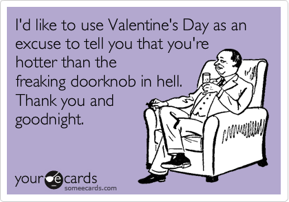 I'd like to use Valentine's Day as an excuse to tell you that you're
hotter than the
freaking doorknob in hell.
Thank you and
goodnight.