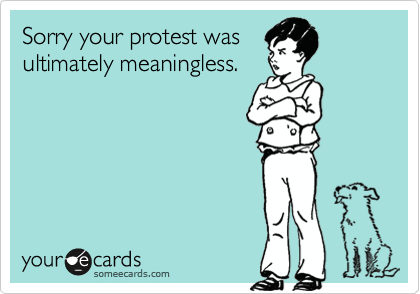 Sorry your protest was
ultimately meaningless.