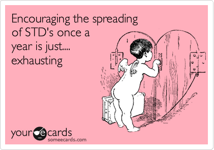Encouraging the spreading
of STD's once a 
year is just.... 
exhausting