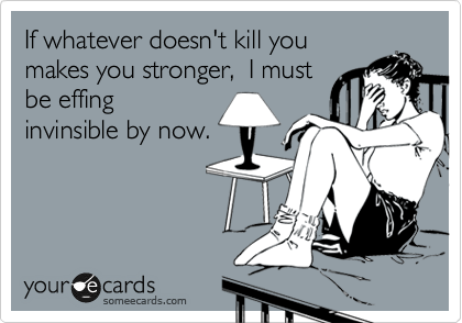 If whatever doesn't kill you
makes you stronger,  I must
be effing
invinsible by now.