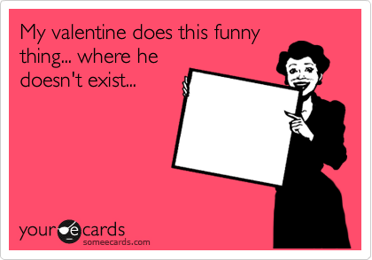 My valentine does this funny
thing... where he
doesn't exist...