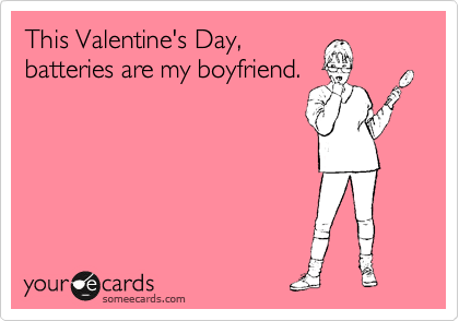 This Valentine's Day,
batteries are my boyfriend.