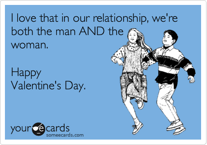 I love that in our relationship, we're both the man AND the
woman.  

Happy
Valentine's Day.