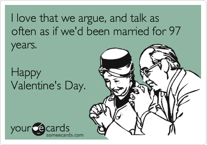 I love that we argue, and talk as often as if we'd been married for 97 years.  

Happy
Valentine's Day.
