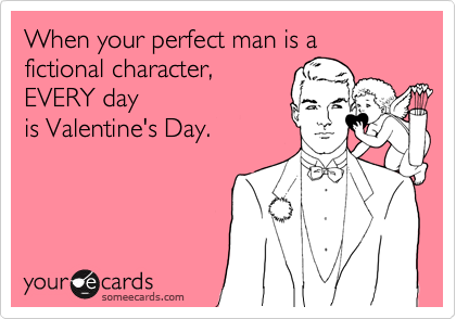 When your perfect man is a fictional character, 
EVERY day 
is Valentine's Day.
