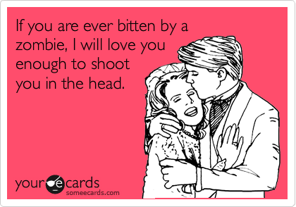 If you are ever bitten by a
zombie, I will love you
enough to shoot
you in the head. 